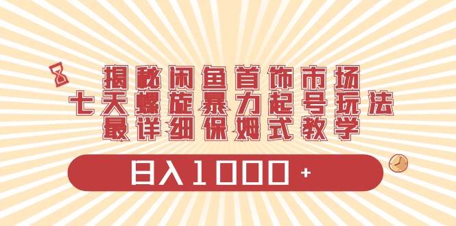 揭秘闲鱼首饰市场，七天螺旋暴力起号玩法，最详细保姆式教学，日入1000+-玖玖资源网