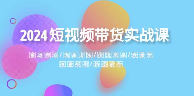 2024短视频带货实战课：赛道规划·选品方法·投流测品·放量玩法·流量规划-玖玖资源网