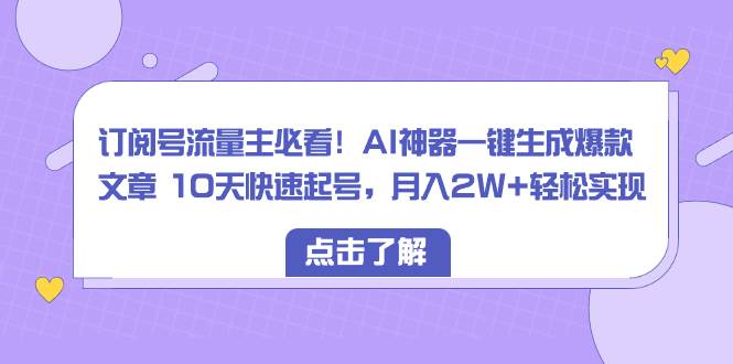订阅号流量主必看！AI神器一键生成爆款文章 10天快速起号，月入2W+轻松实现-玖玖资源网