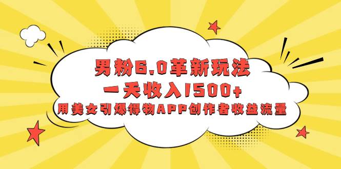 男粉6.0革新玩法，一天收入1500+，用美女引爆得物APP创作者收益流量-玖玖资源网