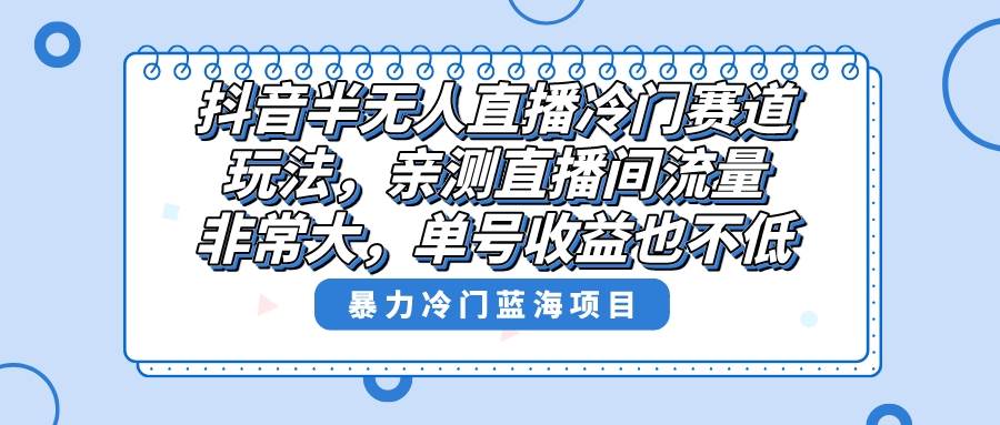 抖音半无人直播冷门赛道玩法，直播间流量非常大，单号收益也不低！-玖玖资源网