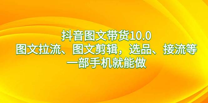 抖音图文带货10.0，图文拉流、图文剪辑，选品、接流等，一部手机就能做-玖玖资源网
