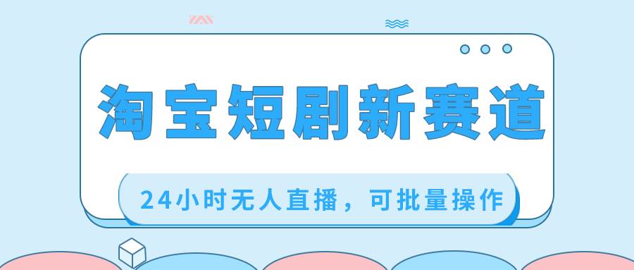 淘宝短剧新赛道，24小时无人直播，可批量操作-玖玖资源网
