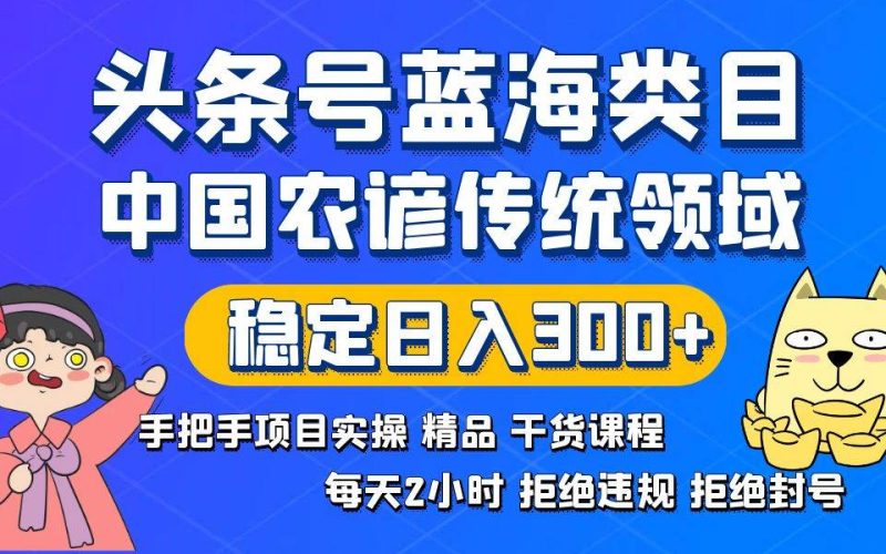 头条号蓝海类目传统和农谚领域实操精品课程拒绝违规封号稳定日入300+-玖玖资源网