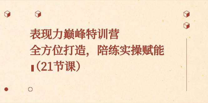 表现力巅峰特训营，全方位打造，陪练实操赋能（21节课）-玖玖资源网