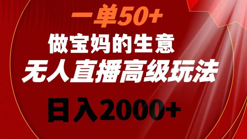 一单50+做宝妈的生意 无人直播高级玩法 日入2000+-玖玖资源网