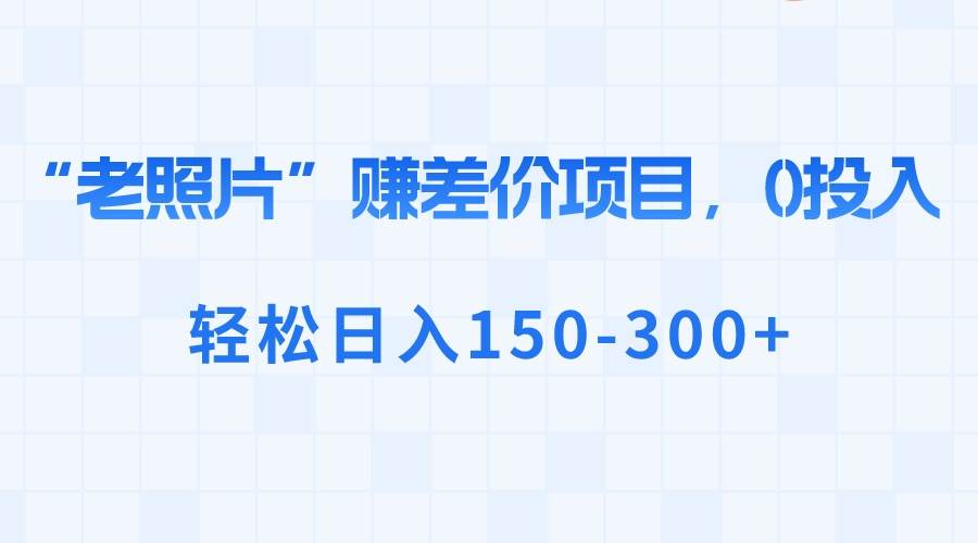 “老照片”赚差价，0投入，轻松日入150-300+-玖玖资源网