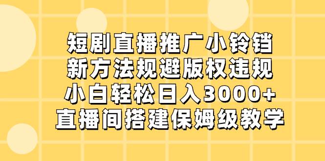短剧直播推广小铃铛，新方法规避版权违规，小白轻松日入3000+，直播间搭…-玖玖资源网
