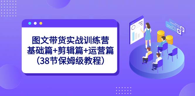 图文带货实战训练营：基础篇+剪辑篇+运营篇（38节保姆级教程）-玖玖资源网