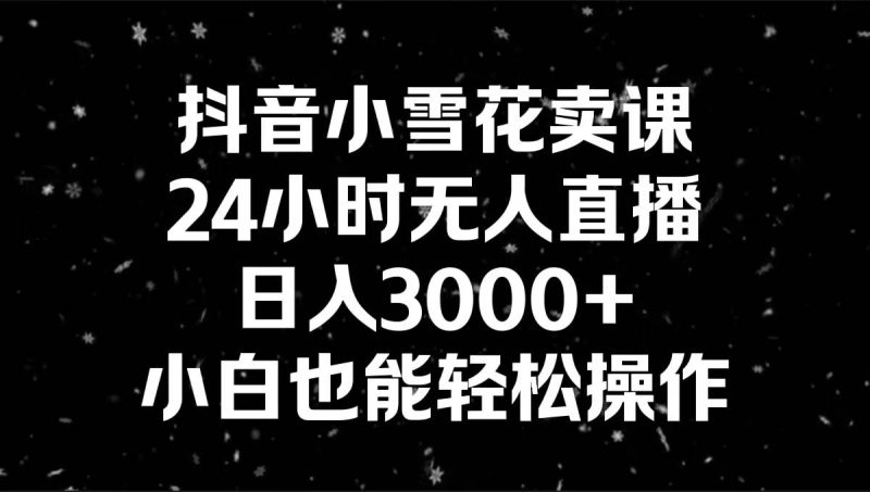 抖音小雪花卖课，24小时无人直播，日入3000+，小白也能轻松操作-玖玖资源网