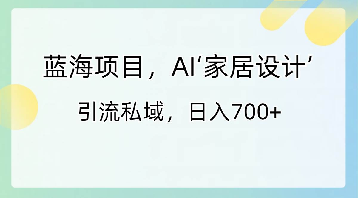 蓝海项目，AI‘家居设计’ 引流私域，日入700+-玖玖资源网