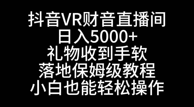 抖音VR财神直播间，日入5000+，礼物收到手软，落地式保姆级教程，小白也…-玖玖资源网