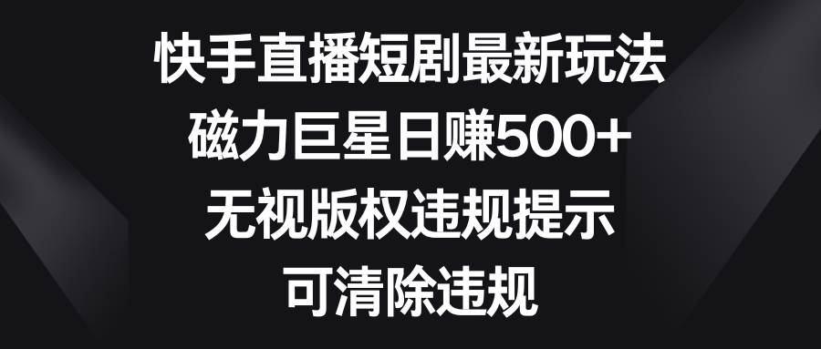 快手直播短剧最新玩法，磁力巨星日赚500+，无视版权违规提示，可清除违规-玖玖资源网
