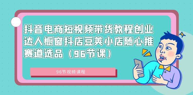 抖音电商短视频带货教程创业达人橱窗抖店豆荚小店随心推赛道选品（96节课）-玖玖资源网