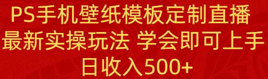 PS手机壁纸模板定制直播  最新实操玩法 学会即可上手 日收入500+-玖玖资源网