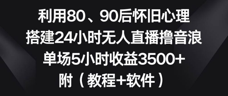 利用80、90后怀旧心理，搭建24小时无人直播撸音浪，单场5小时收益3500+…-玖玖资源网
