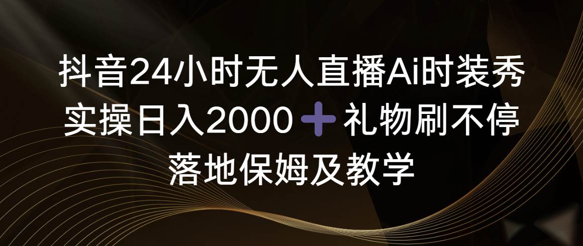 抖音24小时无人直播Ai时装秀，实操日入2000+，礼物刷不停，落地保姆及教学-玖玖资源网