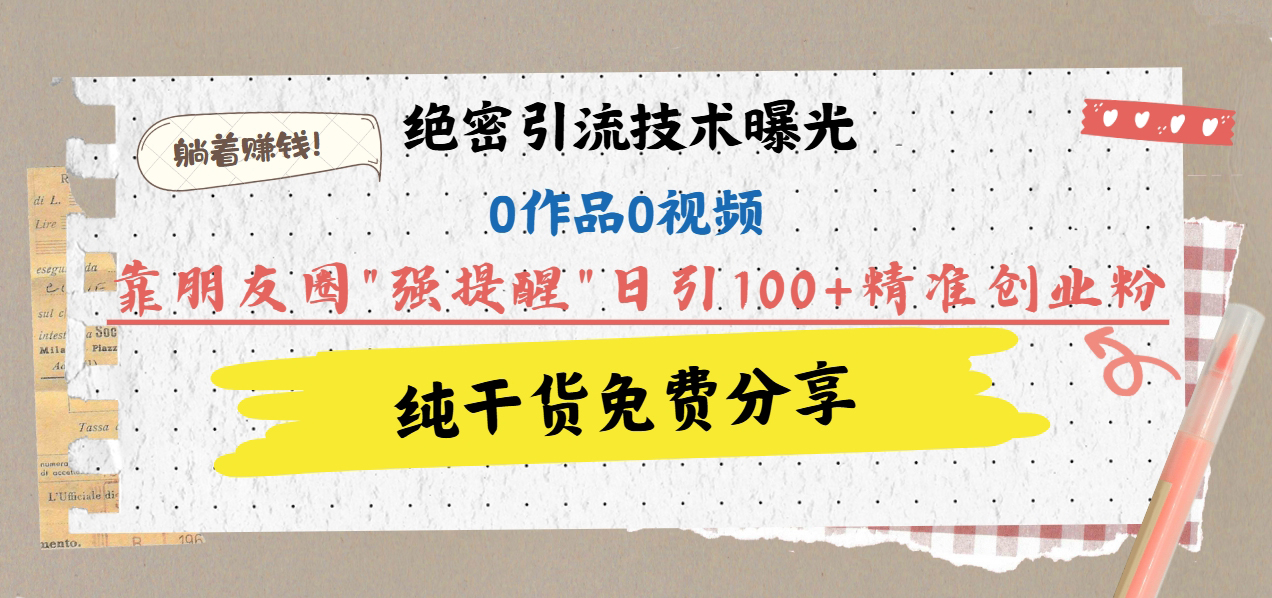 绝密引流技术曝光：0作品0视频，靠朋友圈”强提醒”日引100+精准创业粉，躺着赚钱！-玖玖资源网