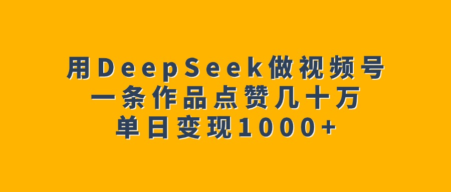 用DeepSeek做视频号，一条作品点赞几十万，单日变现1000+-玖玖资源网