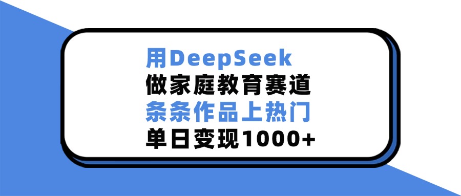 用DeepSeek做家庭教育赛道，条条作品上热门，单日变现1000+-玖玖资源网