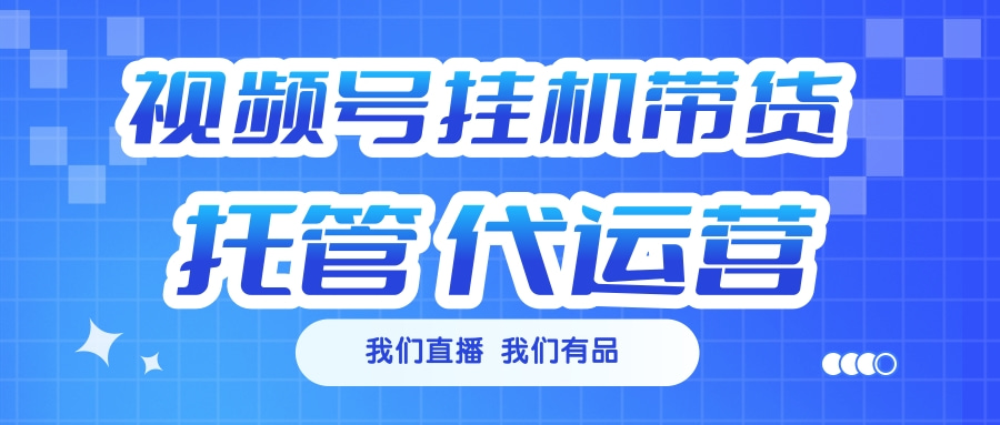 视频号挂机直播带货 全程托管代运营-玖玖资源网