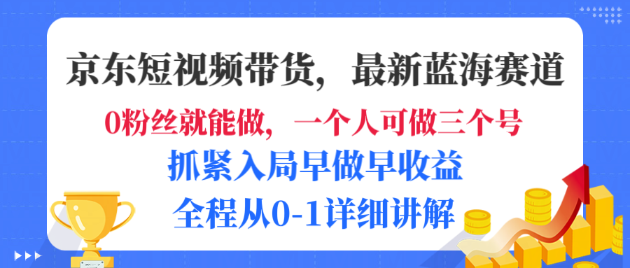 京东短视频带货，最新蓝海赛道，发视频长尾流量，未来几年躺赚被动收益，全程从0-1详细讲解-玖玖资源网