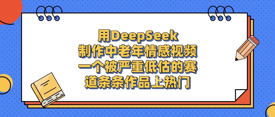 一个被严重低估的赛道，用DeepSeek制作中老年情感视频，条条作品上热门-玖玖资源网