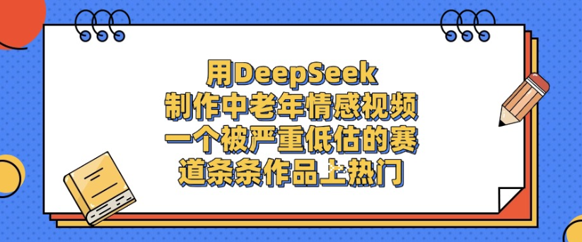 用DeepSeek制作，中老年情感视频，一个被严重低估的赛道，作品条条上热门-玖玖资源网